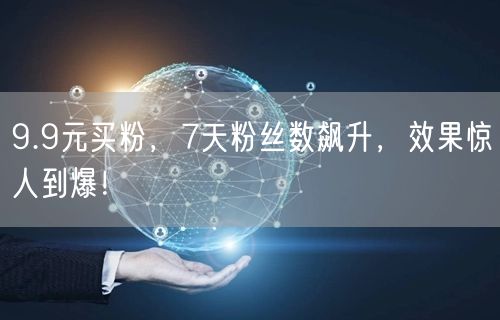 9.9元买粉，7天粉丝数飙升，效果惊人到爆！