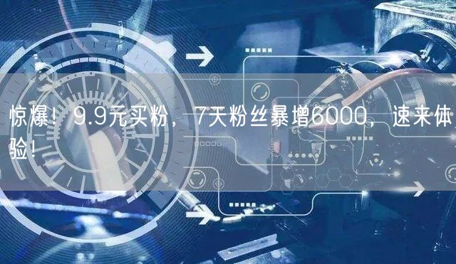 惊爆！9.9元买粉，7天粉丝暴增6000，速来体验！