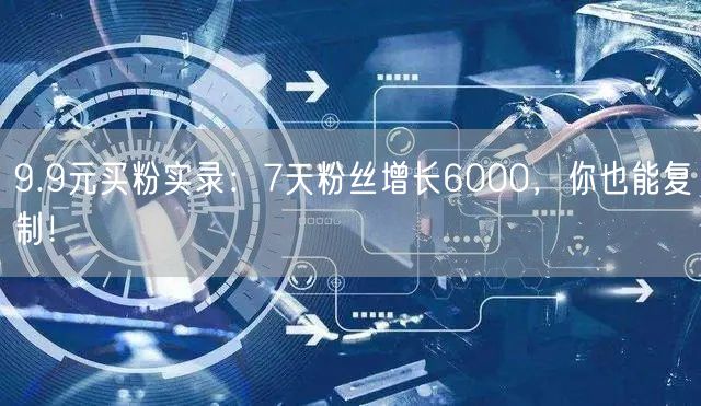 9.9元买粉实录：7天粉丝增长6000，你也能复制！