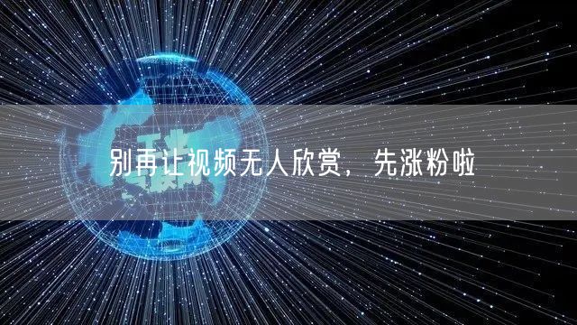 别再让视频无人欣赏，先涨粉啦