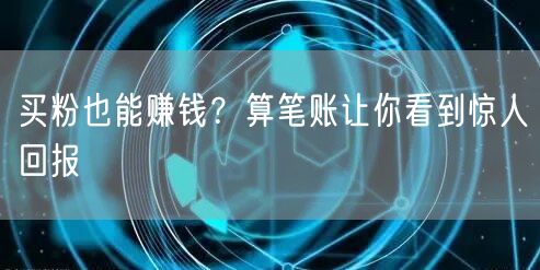 买粉也能赚钱？算笔账让你看到惊人回报