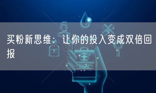 买粉新思维：让你的投入变成双倍回报