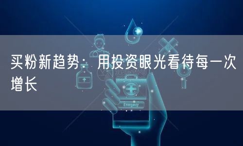 买粉新趋势：用投资眼光看待每一次增长