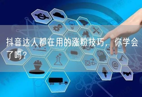抖音达人都在用的涨粉技巧，你学会了吗？