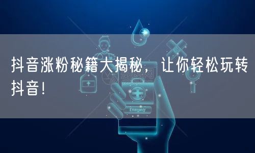 抖音涨粉秘籍大揭秘，让你轻松玩转抖音！
