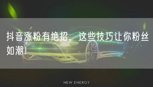 抖音涨粉有绝招，这些技巧让你粉丝如潮！