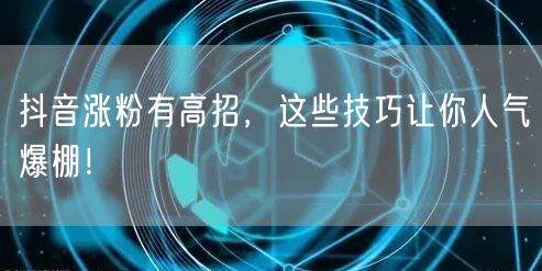 抖音涨粉有高招，这些技巧让你人气爆棚！