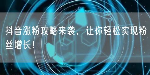 抖音涨粉攻略来袭，让你轻松实现粉丝增长！