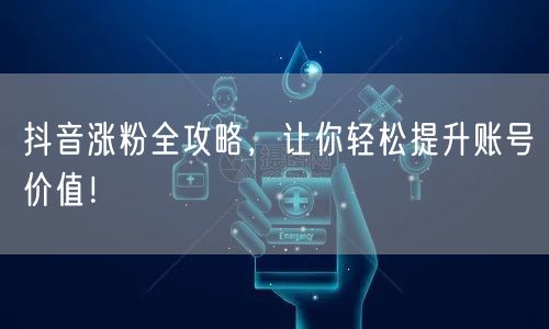 抖音涨粉全攻略，让你轻松提升账号价值！