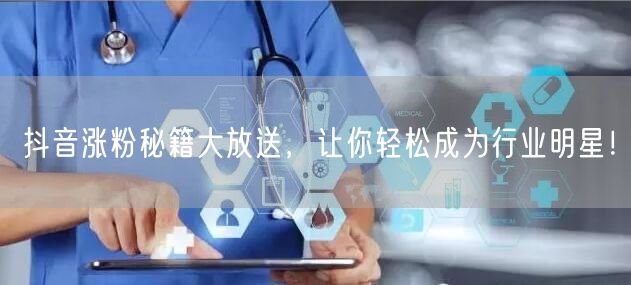 抖音涨粉秘籍大放送，让你轻松成为行业明星！