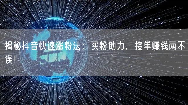 揭秘抖音快速涨粉法：买粉助力，接单赚钱两不误！