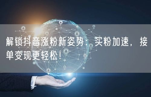 解锁抖音涨粉新姿势：买粉加速，接单变现更轻松！