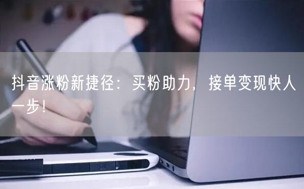 抖音涨粉新捷径：买粉助力，接单变现快人一步！