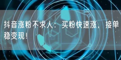 抖音涨粉不求人：买粉快速涨，接单稳变现！