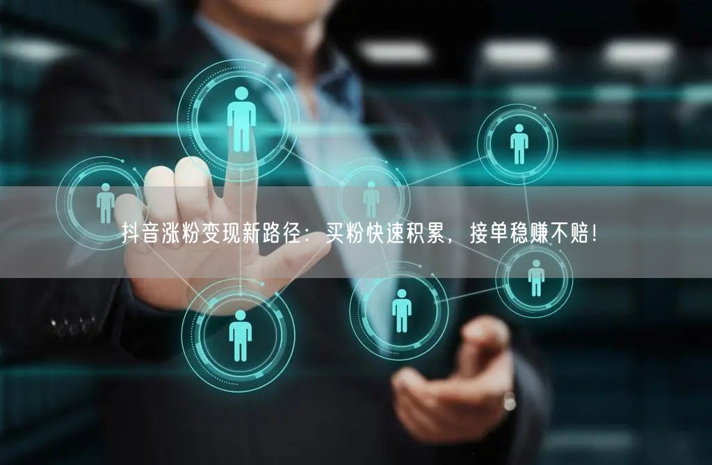 抖音涨粉变现新路径：买粉快速积累，接单稳赚不赔！
