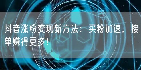 抖音涨粉变现新方法：买粉加速，接单赚得更多！