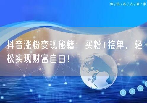 抖音涨粉变现秘籍：买粉+接单，轻松实现财富自由！