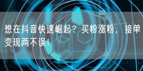 想在抖音快速崛起？买粉涨粉，接单变现两不误！