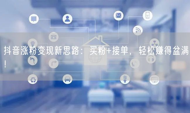 抖音涨粉变现新思路：买粉+接单，轻松赚得盆满！