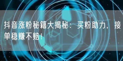 抖音涨粉秘籍大揭秘：买粉助力，接单稳赚不赔！