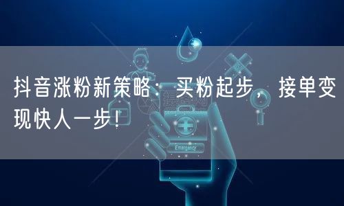 抖音涨粉新策略：买粉起步，接单变现快人一步！
