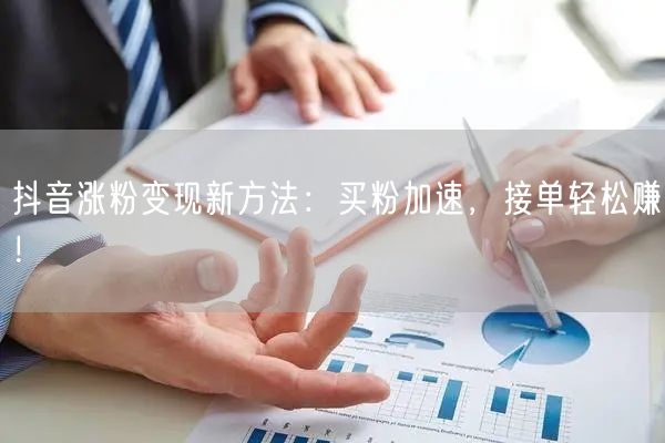 抖音涨粉变现新方法：买粉加速，接单轻松赚！