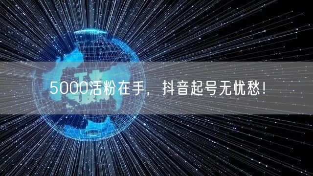 5000活粉在手，抖音起号无忧愁！