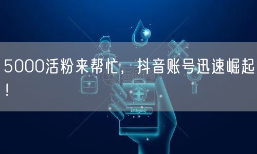 5000活粉来帮忙，抖音账号迅速崛起！