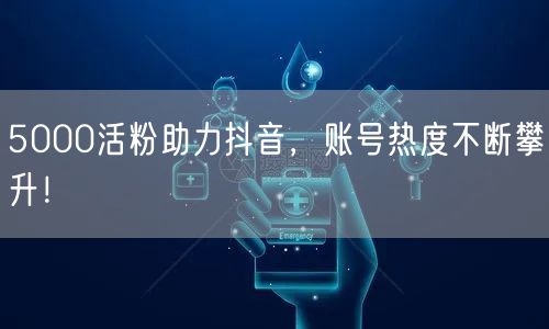 5000活粉助力抖音，账号热度不断攀升！