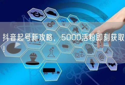 抖音起号新攻略，5000活粉即刻获取！