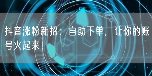 抖音涨粉新招：自助下单，让你的账号火起来！