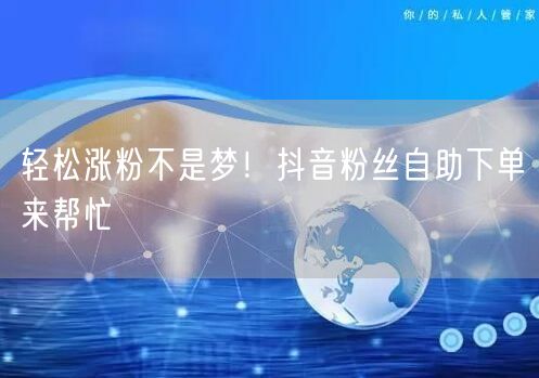 轻松涨粉不是梦！抖音粉丝自助下单来帮忙