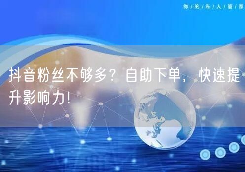 抖音粉丝不够多？自助下单，快速提升影响力！
