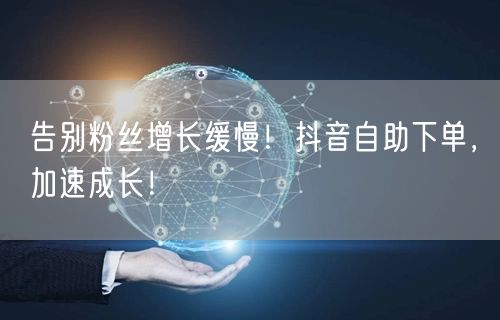 告别粉丝增长缓慢！抖音自助下单，加速成长！