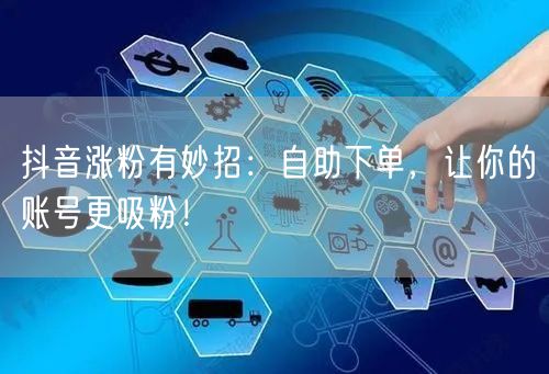 抖音涨粉有妙招：自助下单，让你的账号更吸粉！