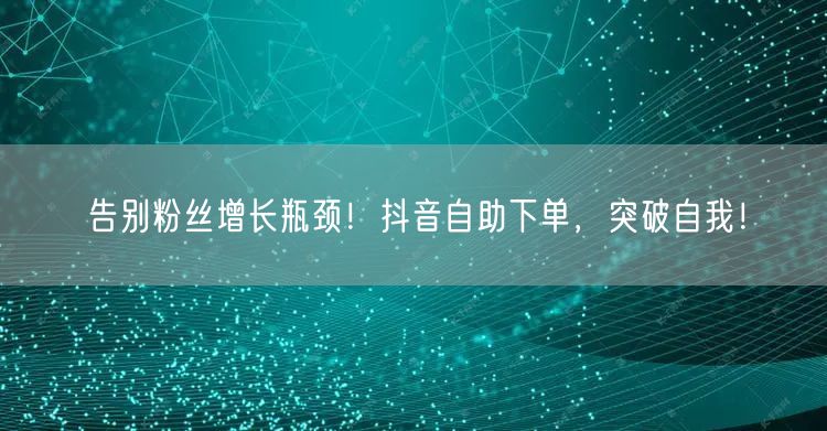 告别粉丝增长瓶颈！抖音自助下单，突破自我！