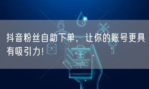 抖音粉丝自助下单，让你的账号更具有吸引力！