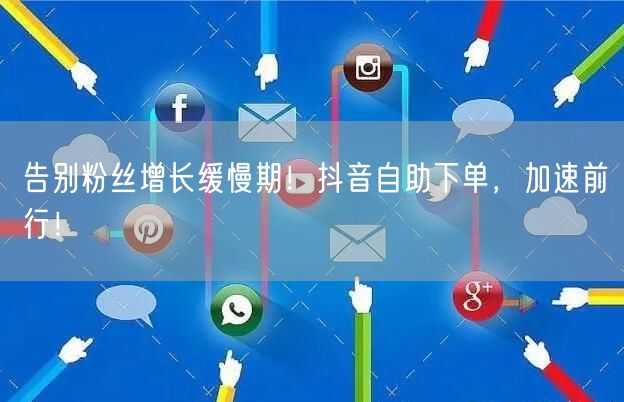告别粉丝增长缓慢期！抖音自助下单，加速前行！