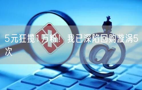 5元狂揽1万粉!我已深陷回购漩涡5次