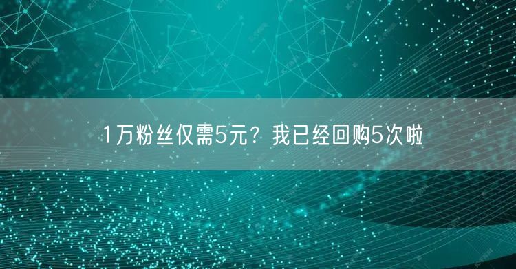 1万粉丝仅需5元？我已经回购5次啦