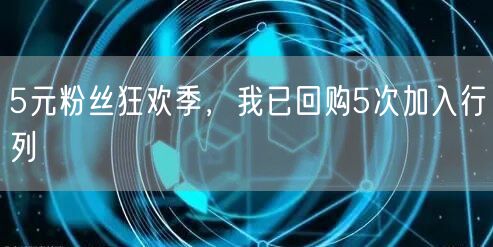 5元粉丝狂欢季，我已回购5次加入行列