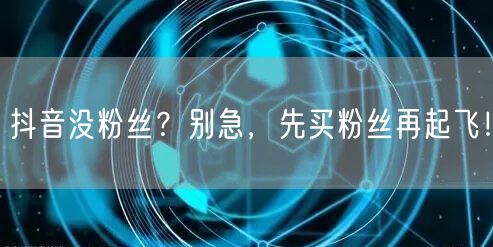 抖音没粉丝？别急，先买粉丝再起飞！