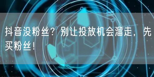 抖音没粉丝？别让投放机会溜走，先买粉丝！