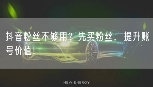 抖音粉丝不够用？先买粉丝，提升账号价值！