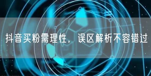 抖音买粉需理性，误区解析不容错过