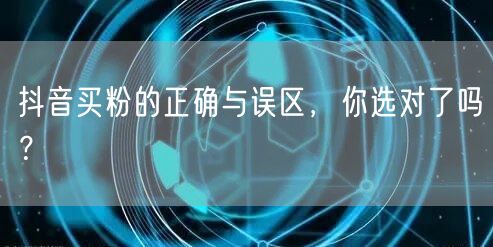 抖音买粉的正确与误区，你选对了吗？
