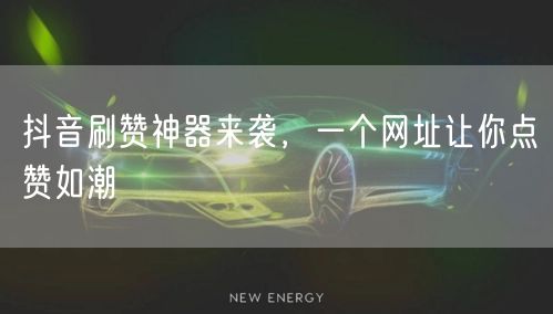 抖音刷赞神器来袭，一个网址让你点赞如潮