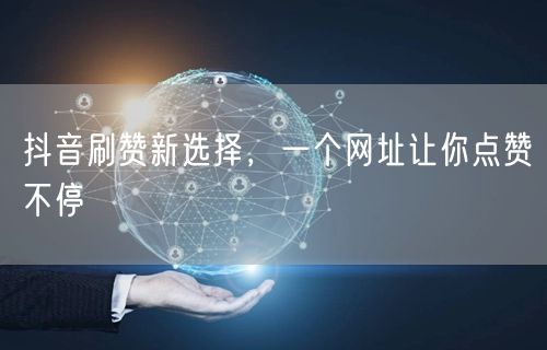抖音刷赞新选择，一个网址让你点赞不停