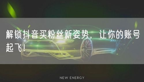 解锁抖音买粉丝新姿势，让你的账号起飞！