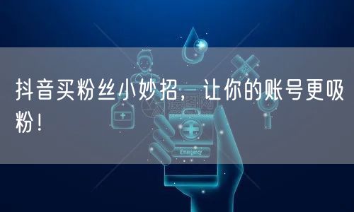 抖音买粉丝小妙招，让你的账号更吸粉！